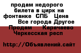 продам недорого 3 билета в цирк на фонтанке, СПБ › Цена ­ 2 000 - Все города Другое » Продам   . Карачаево-Черкесская респ.